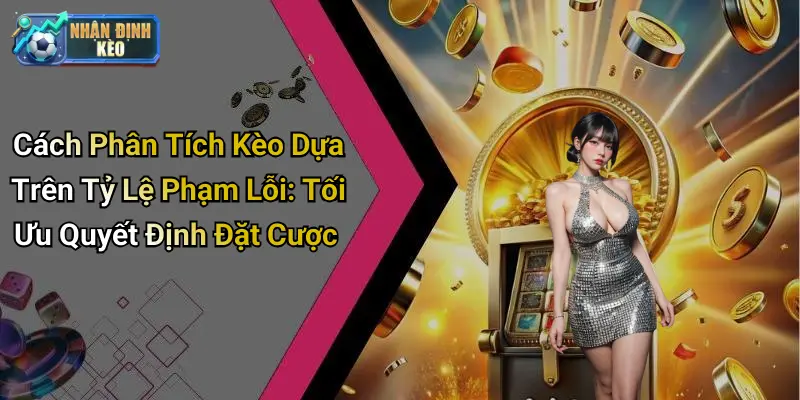 Cách Phân Tích Kèo Dựa Trên Tỷ Lệ Phạm Lỗi: Tối Ưu Quyết Định Đặt Cược
