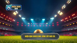 Nhận định Barcelona hôm nay: Phân tích kèo, đội hình & dự đoán