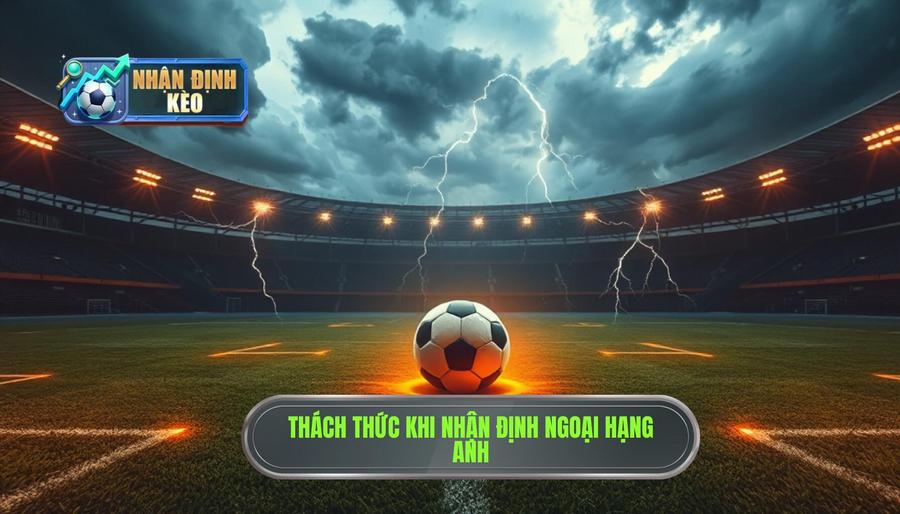 Tại sao Nhận định Ngoại hạng Anh lại khó khăn và đầy thách thức?